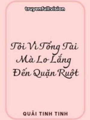 Tôi Vì Tổng Tài Mà Lo Lắng Đến Quặn Ruột